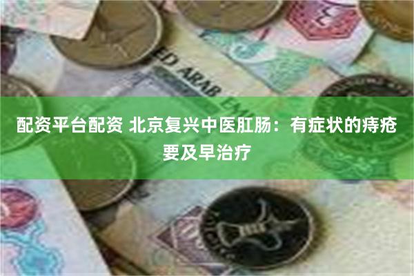 配资平台配资 北京复兴中医肛肠：有症状的痔疮要及早治疗