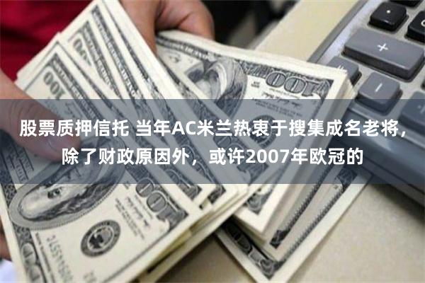 股票质押信托 当年AC米兰热衷于搜集成名老将，除了财政原因外，或许2007年欧冠的