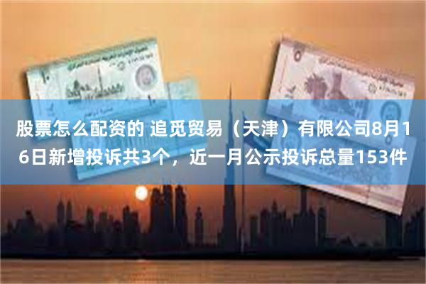 股票怎么配资的 追觅贸易(天津)有限公司8月16日新增投诉共3个,近一月公示投诉总量153件