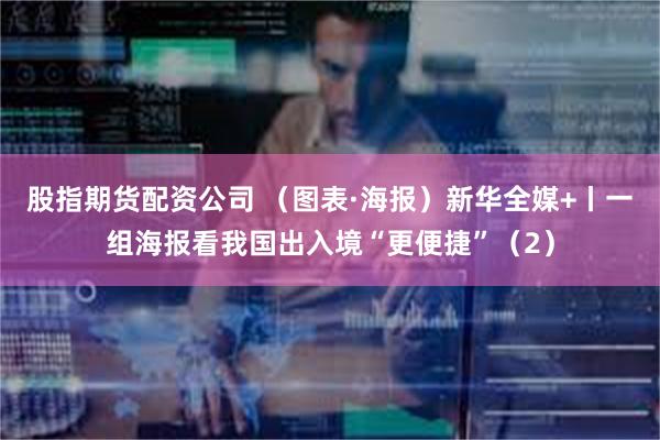 股指期货配资公司 （图表·海报）新华全媒+丨一组海报看我国出入境“更便捷”（2）