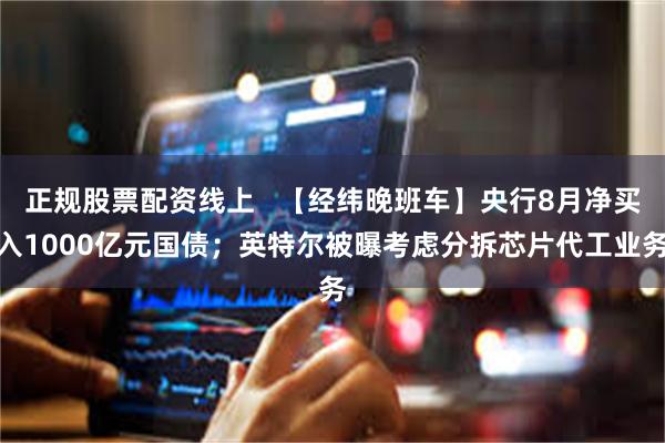 正规股票配资线上   【经纬晚班车】央行8月净买入1000亿元国债；英特尔被曝考虑分拆芯片代工业务