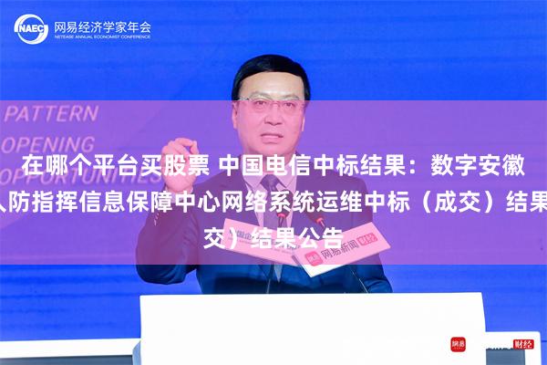 在哪个平台买股票 中国电信中标结果：数字安徽-省人防指挥信息保障中心网络系统运维中标（成交）结果公告