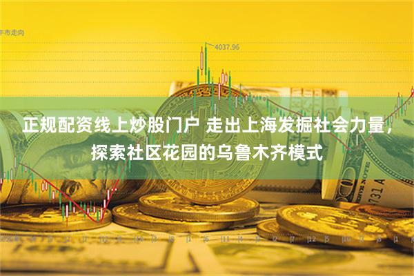 正规配资线上炒股门户 走出上海发掘社会力量，探索社区花园的乌鲁木齐模式