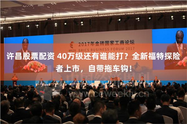 许昌股票配资 40万级还有谁能打？全新福特探险者上市，自带拖车钩！
