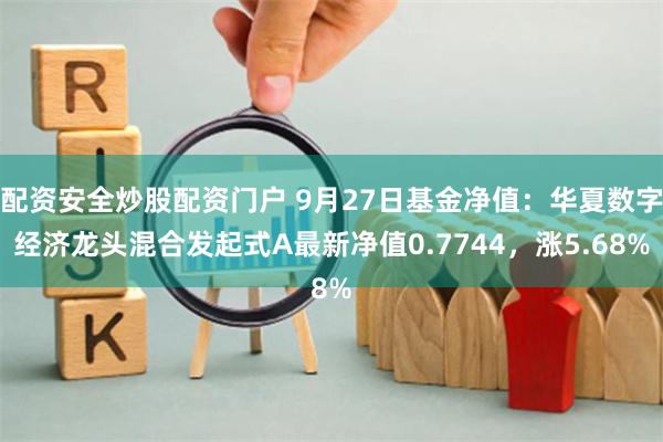 配资安全炒股配资门户 9月27日基金净值：华夏数字经济龙头混合发起式A最新净值0.7744，涨5.68%