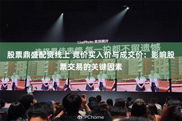 股票鼎盛配资线上 竞价买入价与成交价：影响股票交易的关键因素