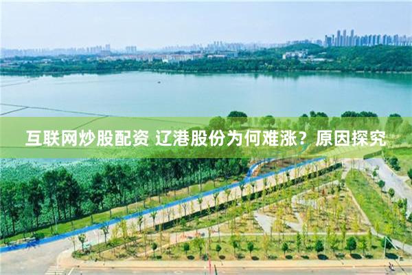 互联网炒股配资 辽港股份为何难涨？原因探究