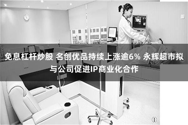免息杠杆炒股 名创优品持续上涨逾6% 永辉超市拟与公司促进IP商业化合作
