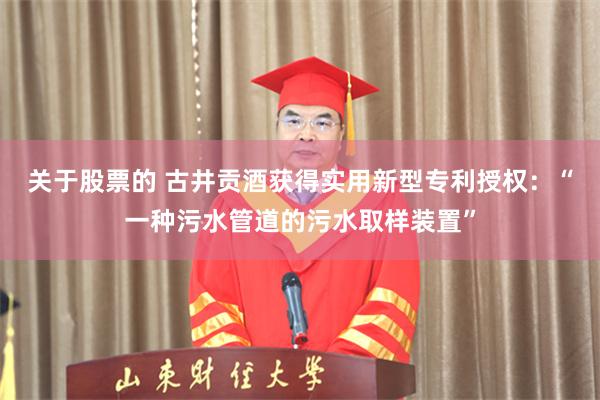 关于股票的 古井贡酒获得实用新型专利授权：“一种污水管道的污水取样装置”