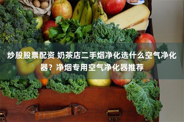 炒股股票配资 奶茶店二手烟净化选什么空气净化器？净烟专用空气净化器推荐