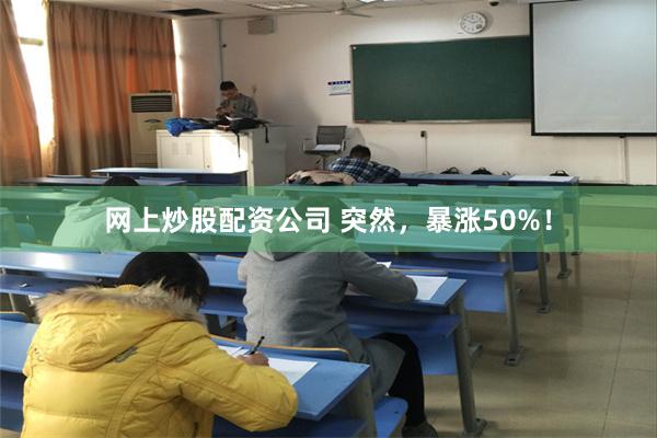 网上炒股配资公司 突然，暴涨50%！