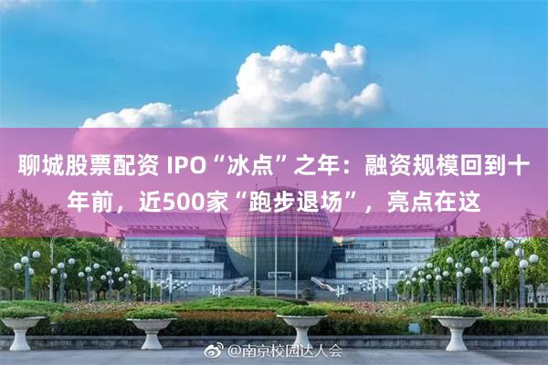 聊城股票配资 IPO“冰点”之年：融资规模回到十年前，近500家“跑步退场”，亮点在这