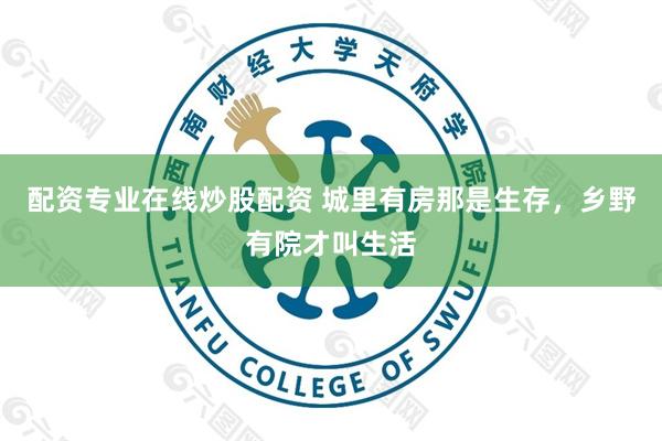 配资专业在线炒股配资 城里有房那是生存，乡野有院才叫生活