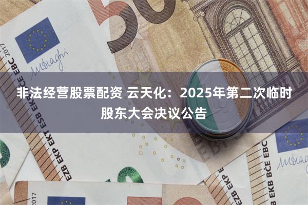 非法经营股票配资 云天化：2025年第二次临时股东大会决议公告