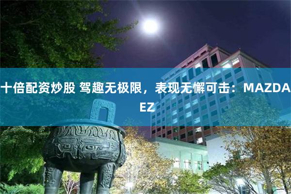 十倍配资炒股 驾趣无极限，表现无懈可击：MAZDA EZ