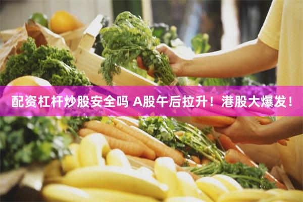 配资杠杆炒股安全吗 A股午后拉升！港股大爆发！
