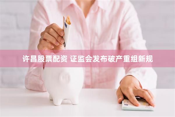 许昌股票配资 证监会发布破产重组新规