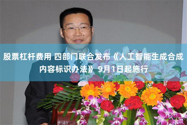 股票杠杆费用 四部门联合发布《人工智能生成合成内容标识办法》 9月1日起施行