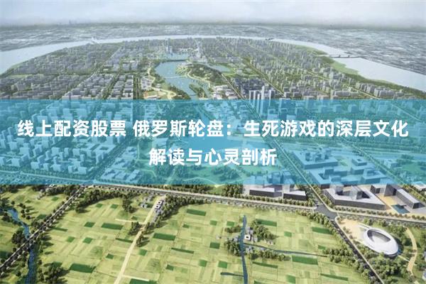 线上配资股票 俄罗斯轮盘：生死游戏的深层文化解读与心灵剖析