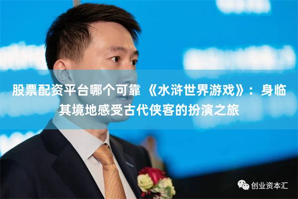 股票配资平台哪个可靠 《水浒世界游戏》：身临其境地感受古代侠客的扮演之旅