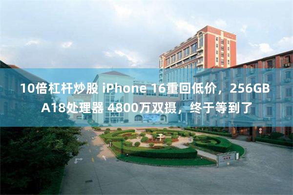 10倍杠杆炒股 iPhone 16重回低价，256GB A18处理器 4800万双摄，终于等到了