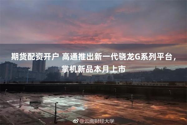 期货配资开户 高通推出新一代骁龙G系列平台，掌机新品本月上市