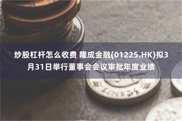 炒股杠杆怎么收费 隆成金融(01225.HK)拟3月31日举行董事会会议审批年度业绩