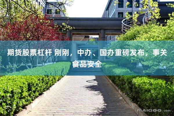 期货股票杠杆 刚刚，中办、国办重磅发布，事关食品安全
