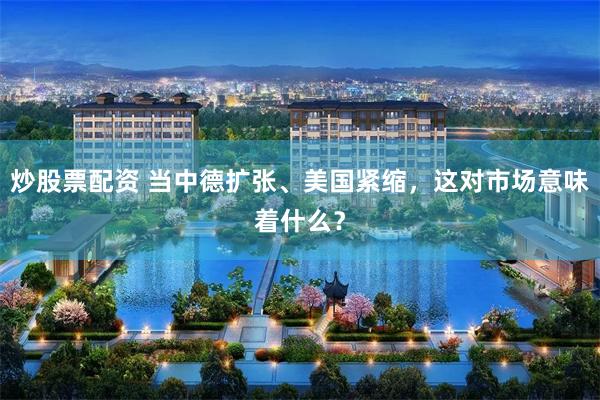 炒股票配资 当中德扩张、美国紧缩，这对市场意味着什么？