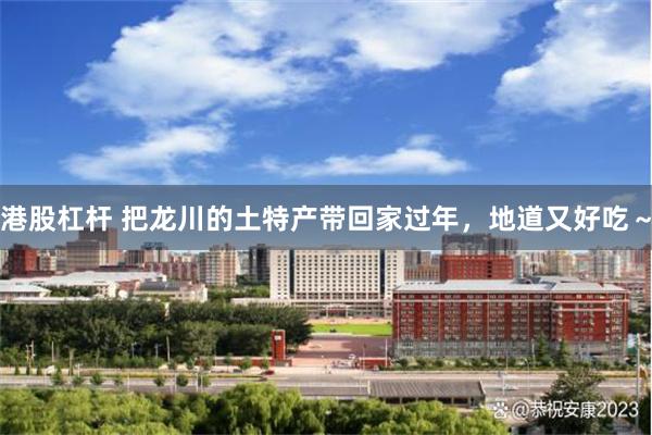 港股杠杆 把龙川的土特产带回家过年，地道又好吃～