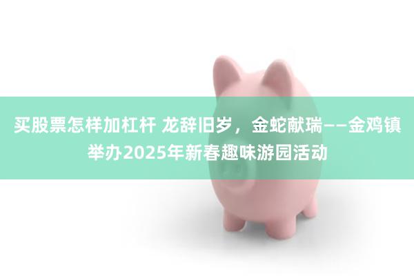 买股票怎样加杠杆 龙辞旧岁，金蛇献瑞——金鸡镇举办2025年新春趣味游园活动