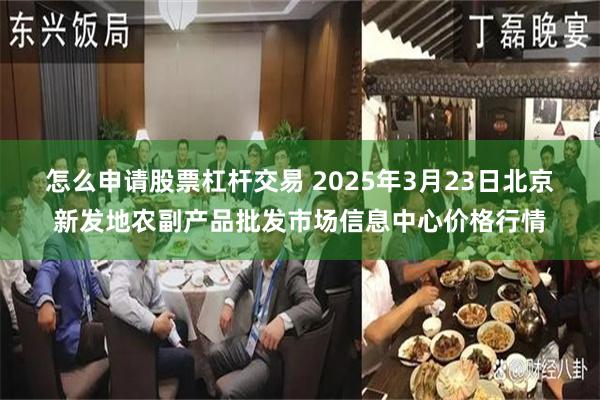 怎么申请股票杠杆交易 2025年3月23日北京新发地农副产品批发市场信息中心价格行情