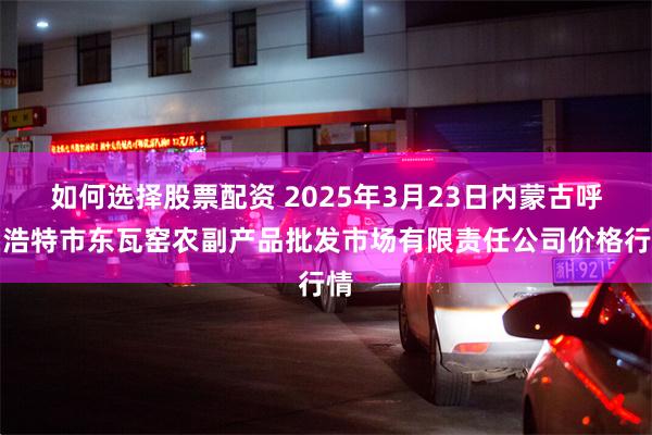 如何选择股票配资 2025年3月23日内蒙古呼和浩特市东瓦窑农副产品批发市场有限责任公司价格行情
