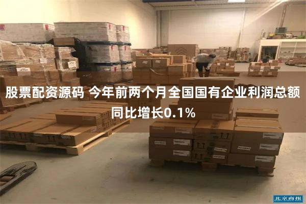 股票配资源码 今年前两个月全国国有企业利润总额同比增长0.1%
