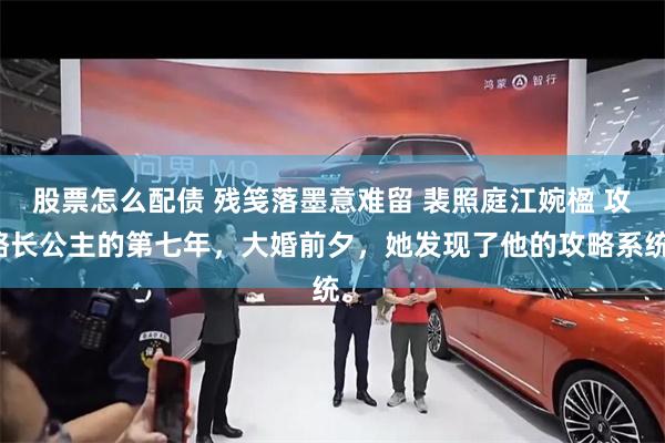 股票怎么配债 残笺落墨意难留 裴照庭江婉楹 攻略长公主的第七年，大婚前夕，她发现了他的攻略系统。