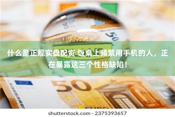 什么是正规实盘配资 饭桌上频繁用手机的人，正在暴露这三个性格缺陷！