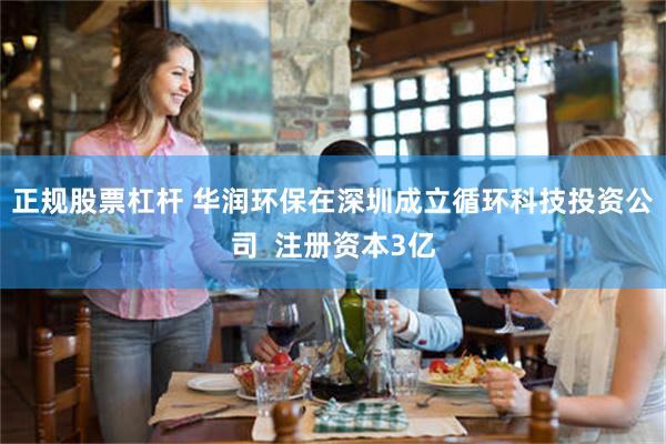 正规股票杠杆 华润环保在深圳成立循环科技投资公司  注册资本3亿