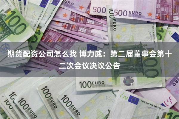 期货配资公司怎么找 博力威：第二届董事会第十二次会议决议公告