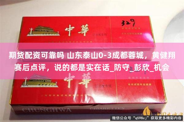 期货配资可靠吗 山东泰山0-3成都蓉城，黄健翔赛后点评，说的都是实在话_防守_彭欣_机会