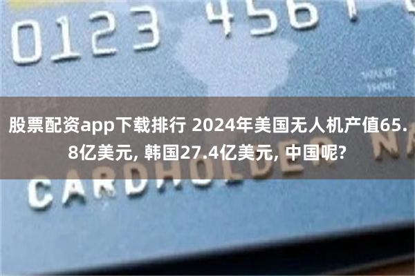 股票配资app下载排行 2024年美国无人机产值65.8亿美元, 韩国27.4亿美元, 中国呢?