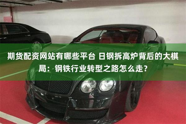期货配资网站有哪些平台 日钢拆高炉背后的大棋局：钢铁行业转型之路怎么走？