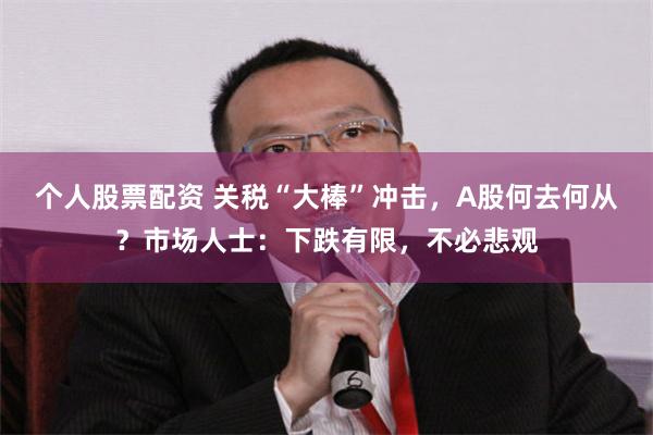 个人股票配资 关税“大棒”冲击，A股何去何从？市场人士：下跌有限，不必悲观