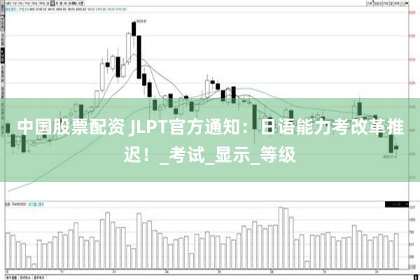 中国股票配资 JLPT官方通知：日语能力考改革推迟！_考试_显示_等级