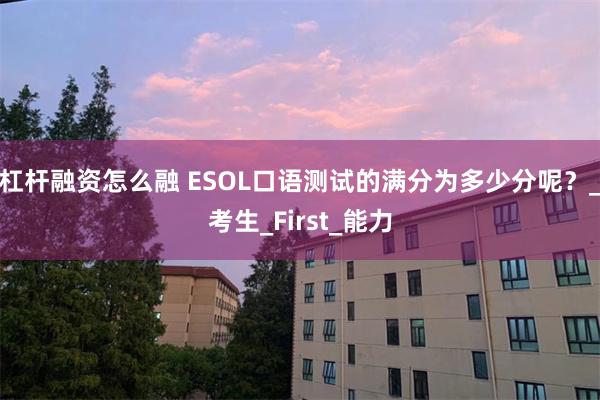 杠杆融资怎么融 ESOL口语测试的满分为多少分呢？_考生_First_能力
