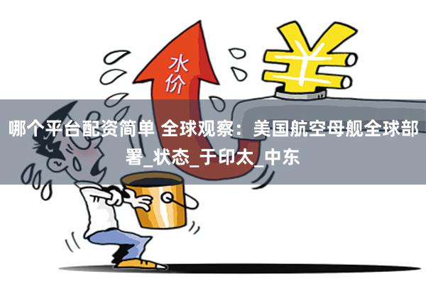 哪个平台配资简单 全球观察：美国航空母舰全球部署_状态_于印太_中东