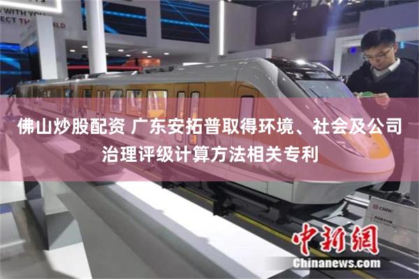 佛山炒股配资 广东安拓普取得环境、社会及公司治理评级计算方法相关专利