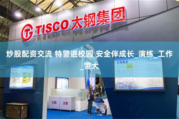 炒股配资交流 特警进校园 安全伴成长_演练_工作_警犬