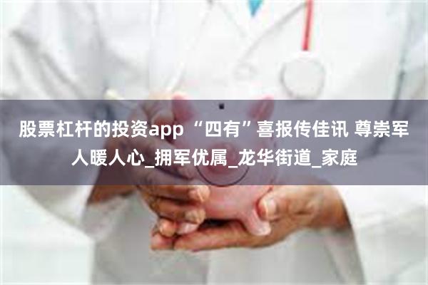 股票杠杆的投资app “四有”喜报传佳讯 尊崇军人暖人心_拥军优属_龙华街道_家庭