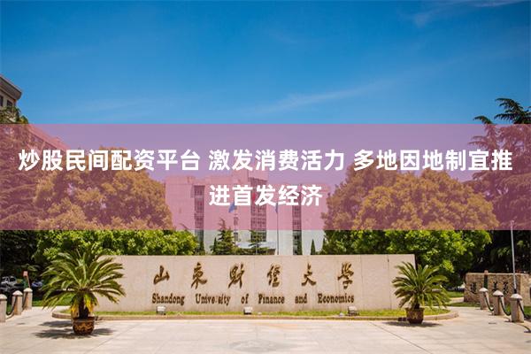炒股民间配资平台 激发消费活力 多地因地制宜推进首发经济