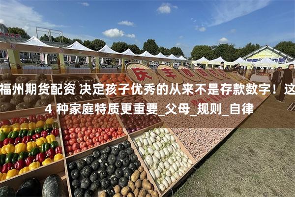 福州期货配资 决定孩子优秀的从来不是存款数字！这 4 种家庭特质更重要_父母_规则_自律